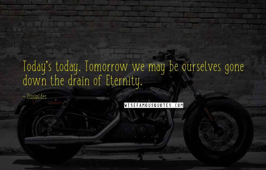 Euripides Quotes: Today's today. Tomorrow we may be ourselves gone down the drain of Eternity.
