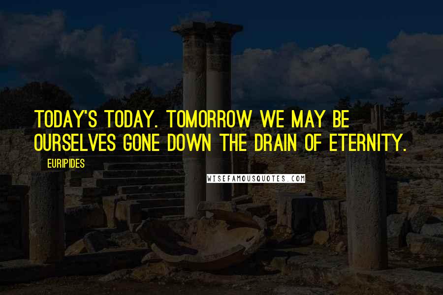 Euripides Quotes: Today's today. Tomorrow we may be ourselves gone down the drain of Eternity.