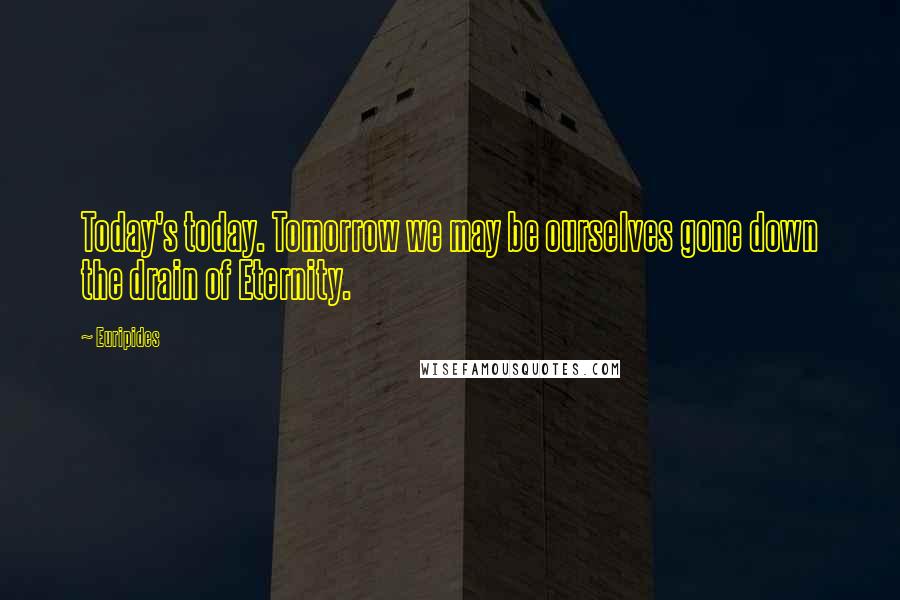 Euripides Quotes: Today's today. Tomorrow we may be ourselves gone down the drain of Eternity.