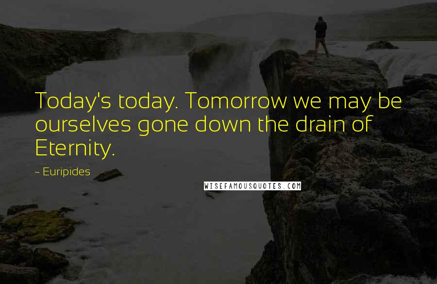 Euripides Quotes: Today's today. Tomorrow we may be ourselves gone down the drain of Eternity.