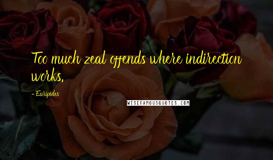 Euripides Quotes: Too much zeal offends where indirection works.