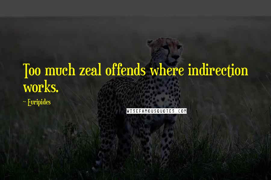Euripides Quotes: Too much zeal offends where indirection works.