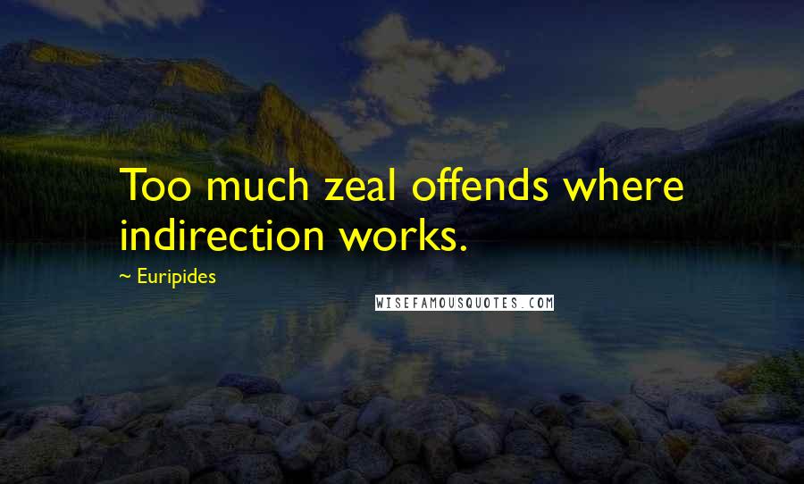 Euripides Quotes: Too much zeal offends where indirection works.