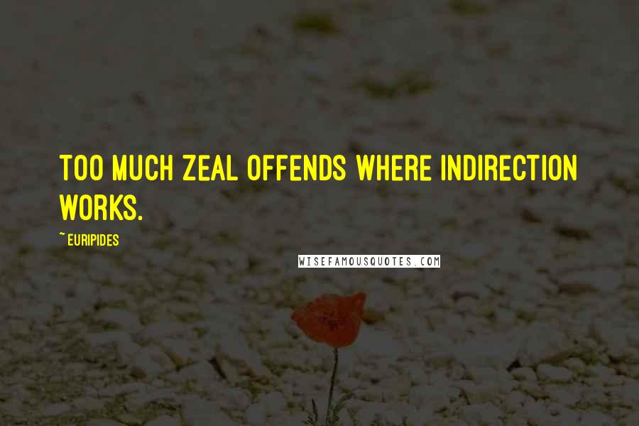 Euripides Quotes: Too much zeal offends where indirection works.