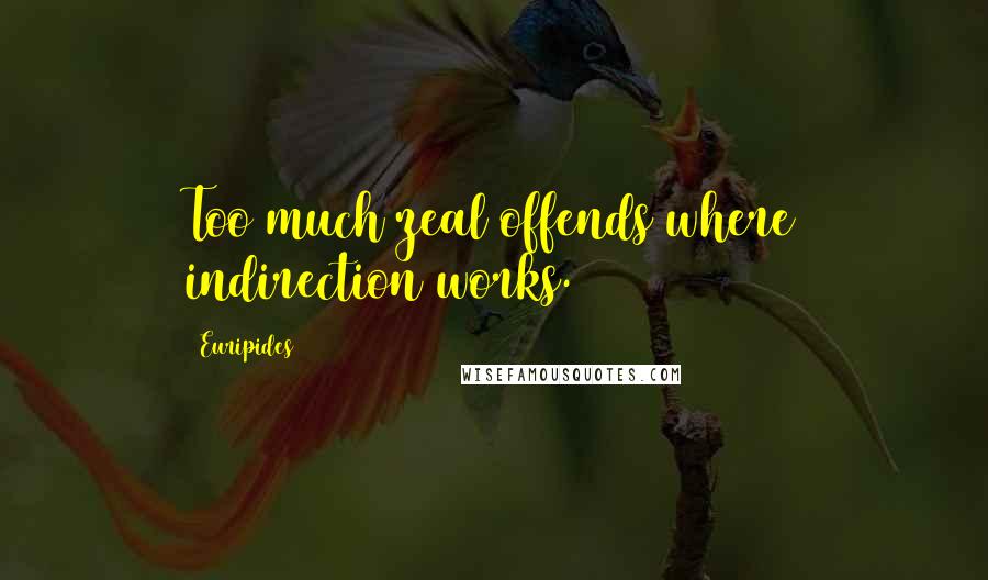 Euripides Quotes: Too much zeal offends where indirection works.