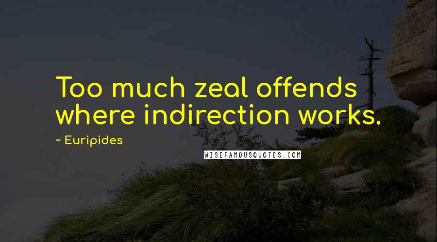 Euripides Quotes: Too much zeal offends where indirection works.