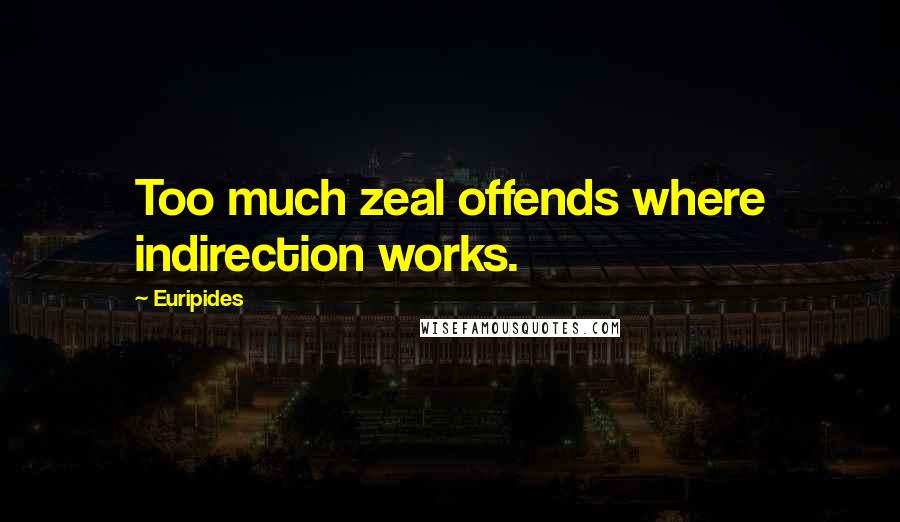 Euripides Quotes: Too much zeal offends where indirection works.