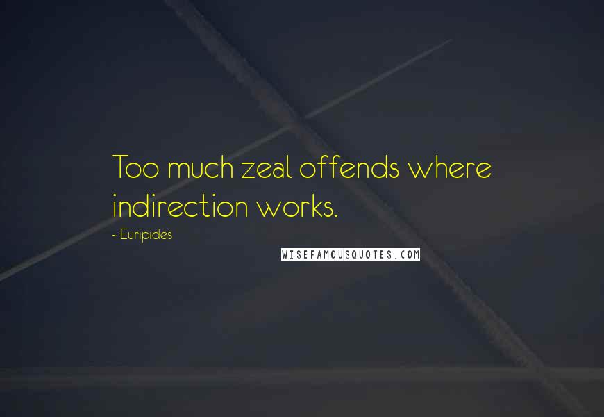 Euripides Quotes: Too much zeal offends where indirection works.