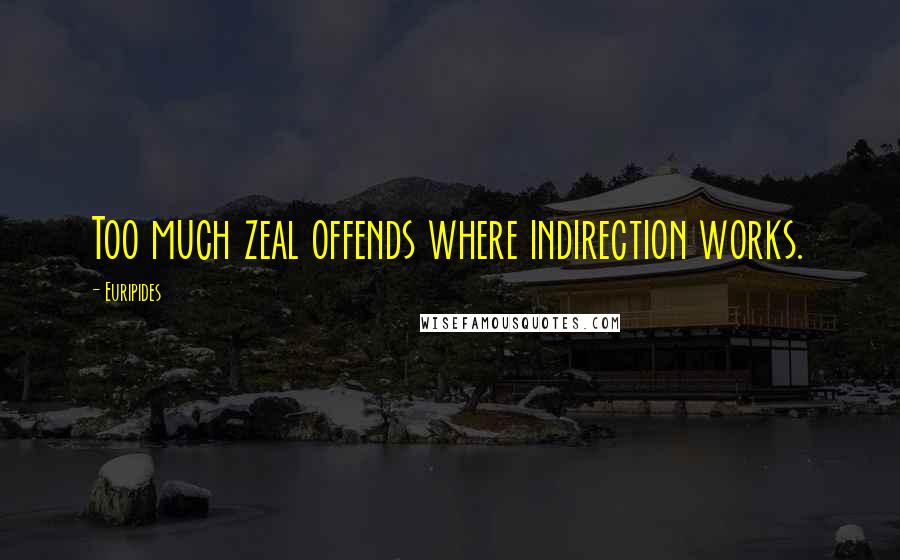 Euripides Quotes: Too much zeal offends where indirection works.