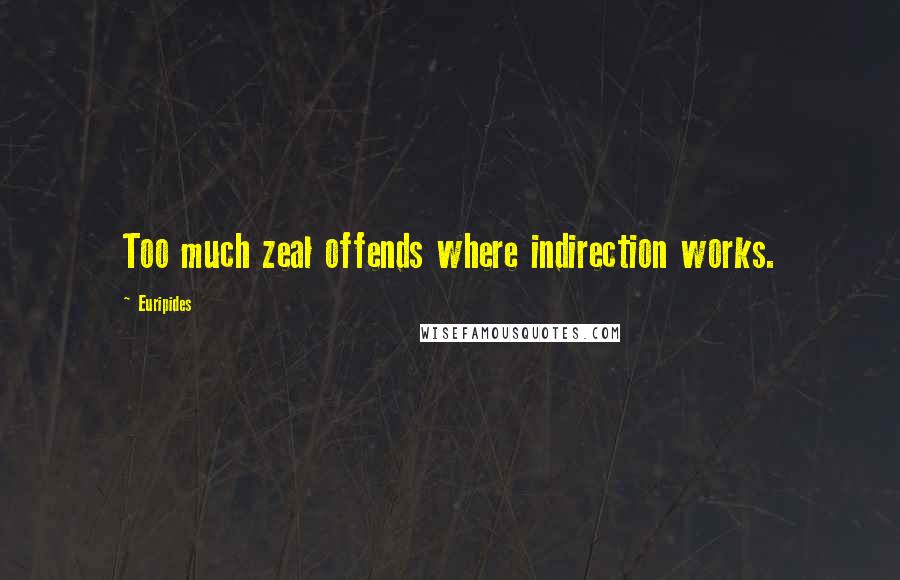 Euripides Quotes: Too much zeal offends where indirection works.