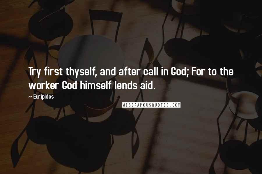 Euripides Quotes: Try first thyself, and after call in God; For to the worker God himself lends aid.
