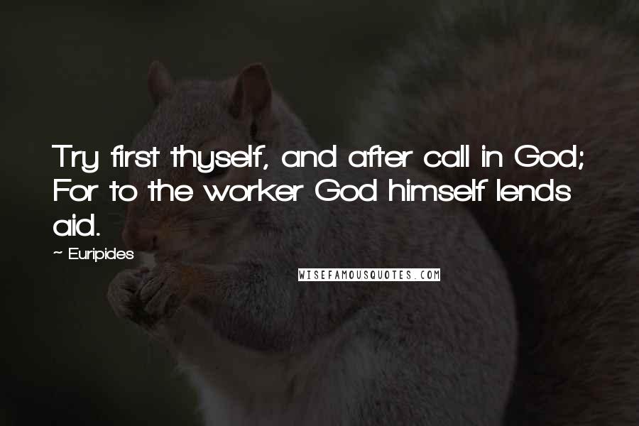 Euripides Quotes: Try first thyself, and after call in God; For to the worker God himself lends aid.