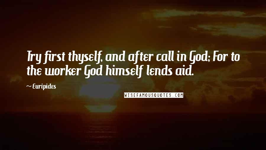 Euripides Quotes: Try first thyself, and after call in God; For to the worker God himself lends aid.