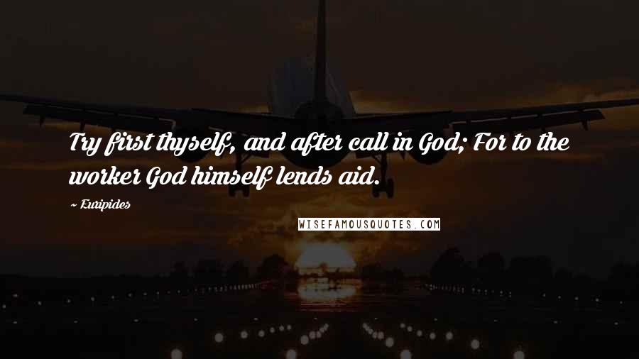 Euripides Quotes: Try first thyself, and after call in God; For to the worker God himself lends aid.