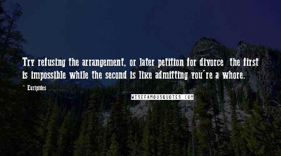 Euripides Quotes: Try refusing the arrangement, or later petition for divorce  the first is impossible while the second is like admitting you're a whore.