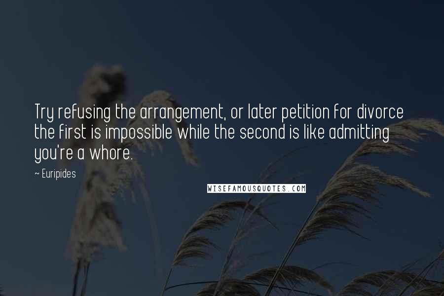 Euripides Quotes: Try refusing the arrangement, or later petition for divorce  the first is impossible while the second is like admitting you're a whore.