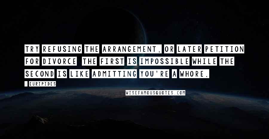 Euripides Quotes: Try refusing the arrangement, or later petition for divorce  the first is impossible while the second is like admitting you're a whore.