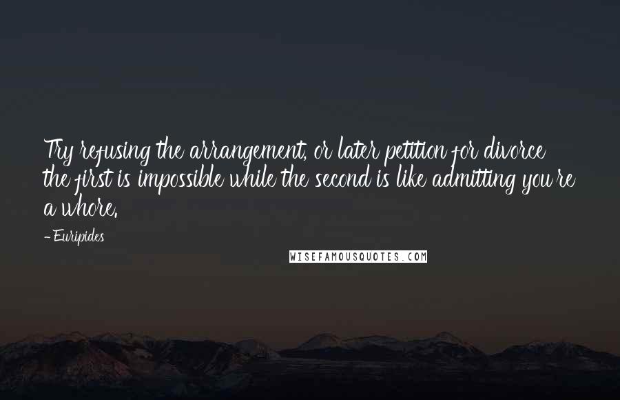 Euripides Quotes: Try refusing the arrangement, or later petition for divorce  the first is impossible while the second is like admitting you're a whore.