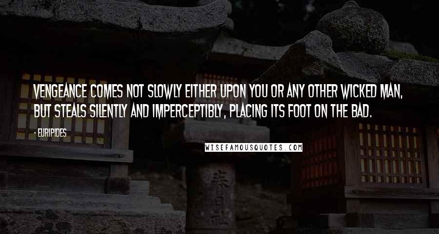 Euripides Quotes: Vengeance comes not slowly either upon you or any other wicked man, but steals silently and imperceptibly, placing its foot on the bad.