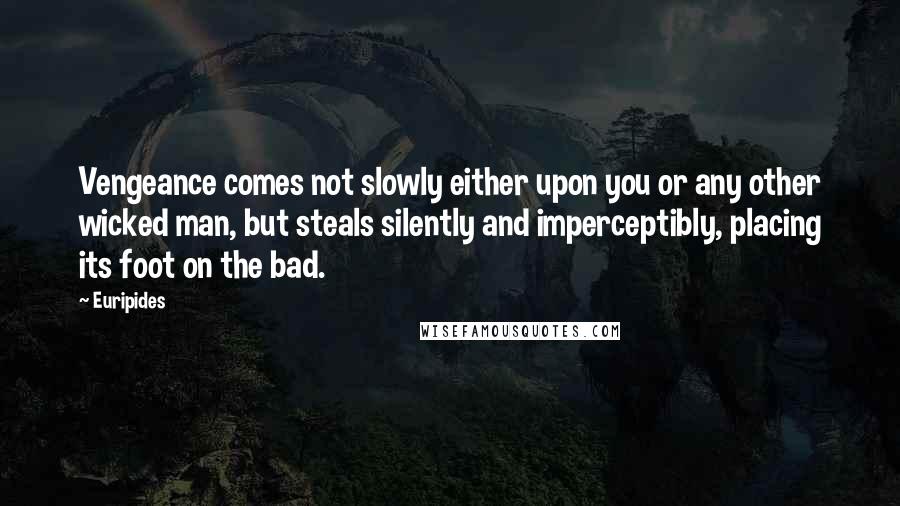 Euripides Quotes: Vengeance comes not slowly either upon you or any other wicked man, but steals silently and imperceptibly, placing its foot on the bad.