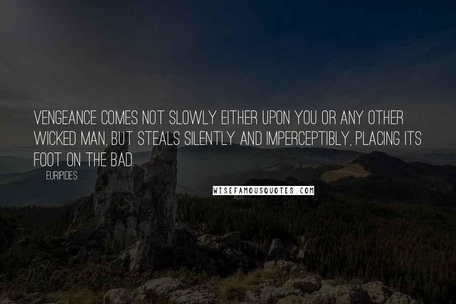 Euripides Quotes: Vengeance comes not slowly either upon you or any other wicked man, but steals silently and imperceptibly, placing its foot on the bad.