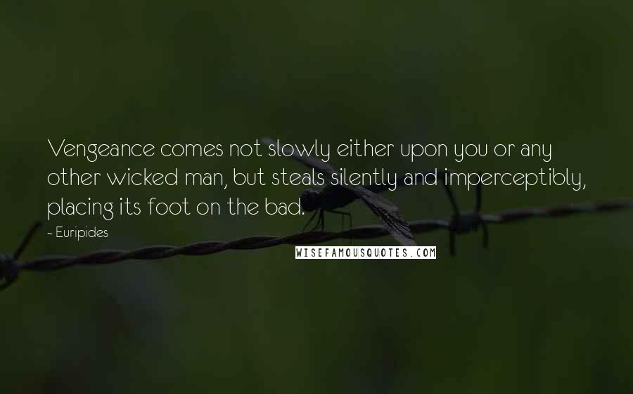Euripides Quotes: Vengeance comes not slowly either upon you or any other wicked man, but steals silently and imperceptibly, placing its foot on the bad.