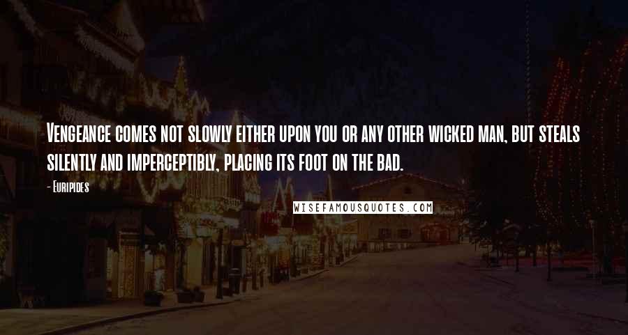 Euripides Quotes: Vengeance comes not slowly either upon you or any other wicked man, but steals silently and imperceptibly, placing its foot on the bad.