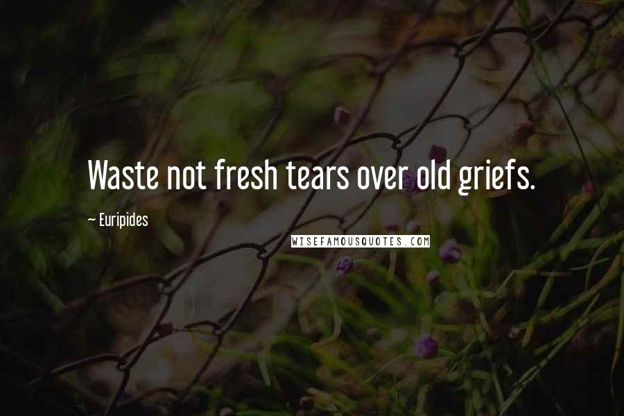 Euripides Quotes: Waste not fresh tears over old griefs.