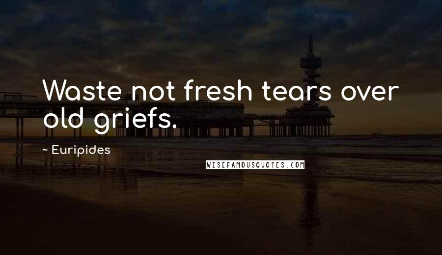 Euripides Quotes: Waste not fresh tears over old griefs.