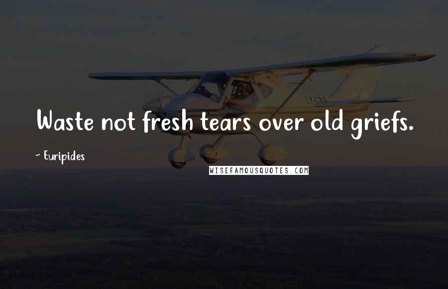 Euripides Quotes: Waste not fresh tears over old griefs.