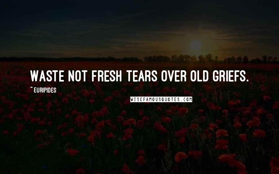 Euripides Quotes: Waste not fresh tears over old griefs.