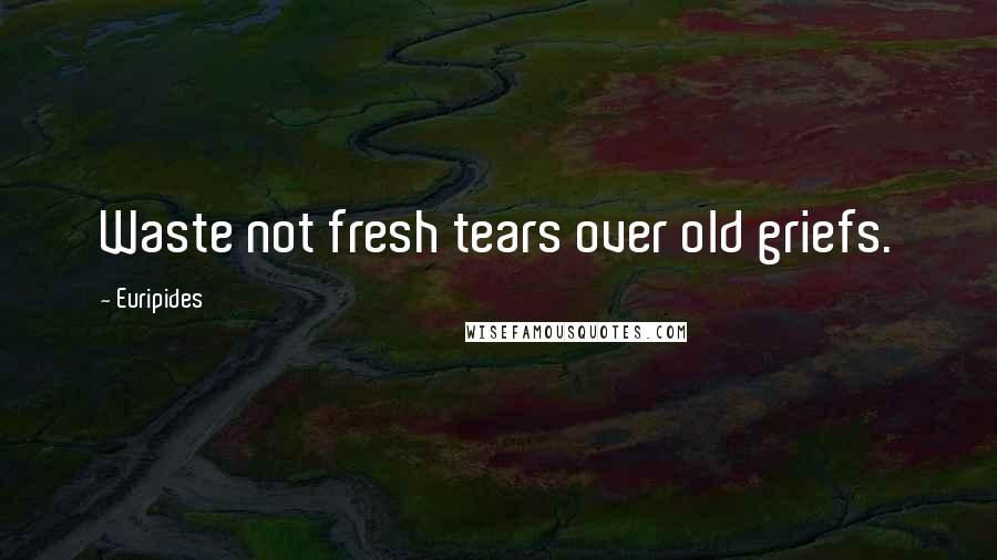 Euripides Quotes: Waste not fresh tears over old griefs.