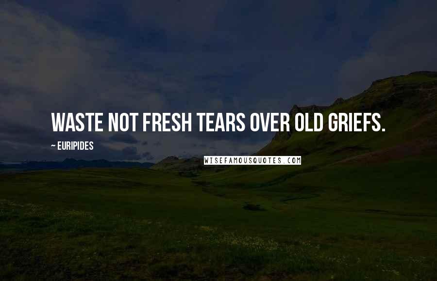 Euripides Quotes: Waste not fresh tears over old griefs.