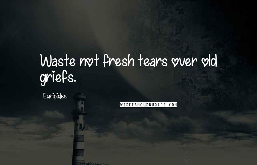 Euripides Quotes: Waste not fresh tears over old griefs.