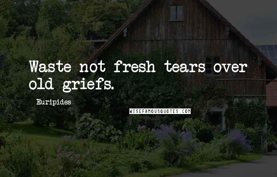 Euripides Quotes: Waste not fresh tears over old griefs.