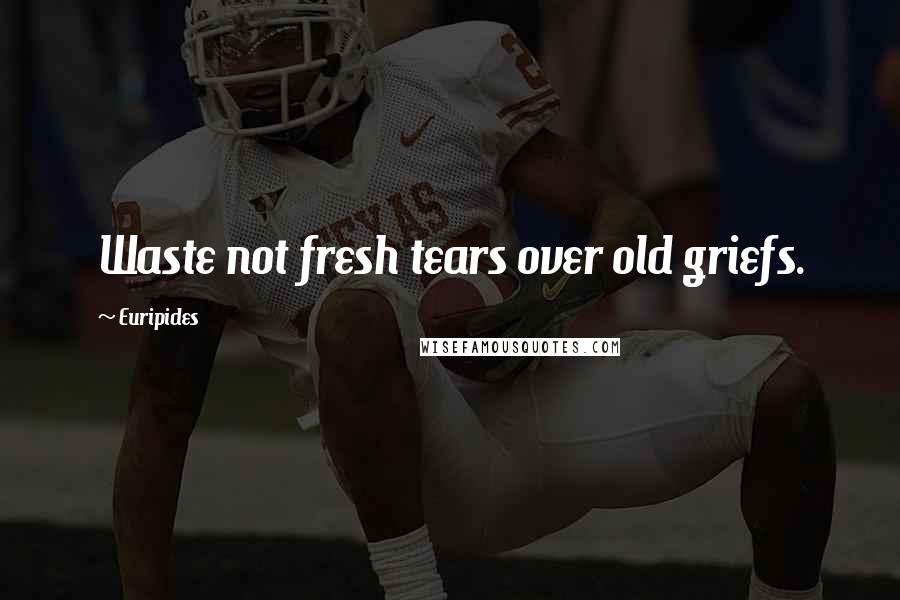 Euripides Quotes: Waste not fresh tears over old griefs.