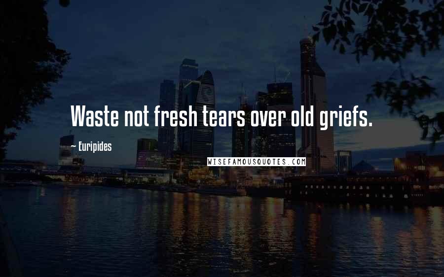 Euripides Quotes: Waste not fresh tears over old griefs.