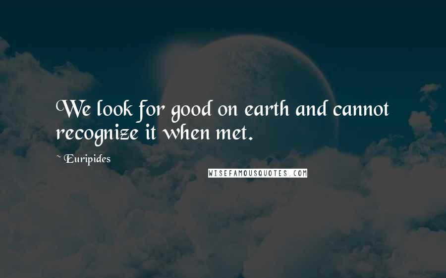 Euripides Quotes: We look for good on earth and cannot recognize it when met.