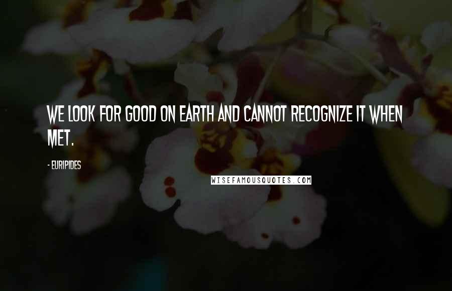 Euripides Quotes: We look for good on earth and cannot recognize it when met.