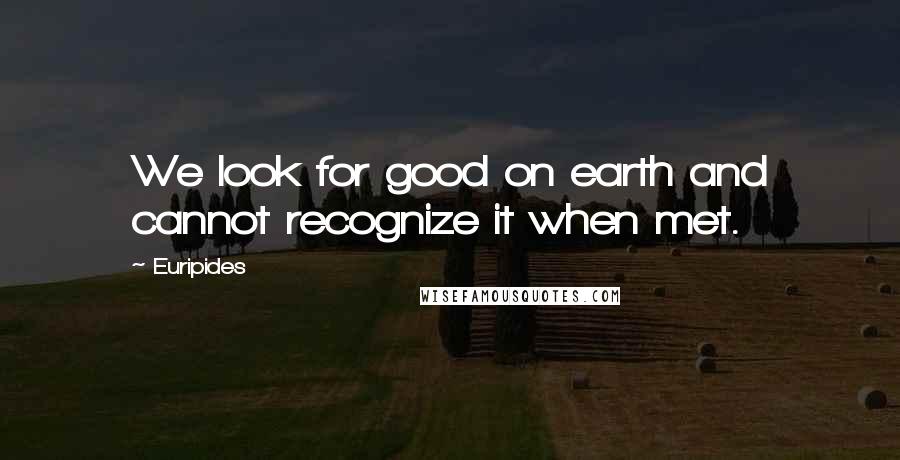 Euripides Quotes: We look for good on earth and cannot recognize it when met.