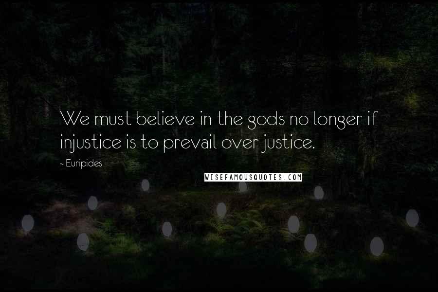 Euripides Quotes: We must believe in the gods no longer if injustice is to prevail over justice.