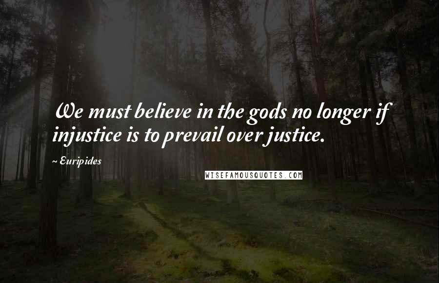 Euripides Quotes: We must believe in the gods no longer if injustice is to prevail over justice.
