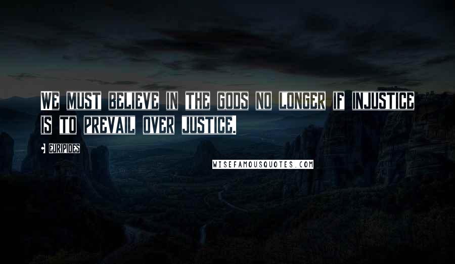 Euripides Quotes: We must believe in the gods no longer if injustice is to prevail over justice.