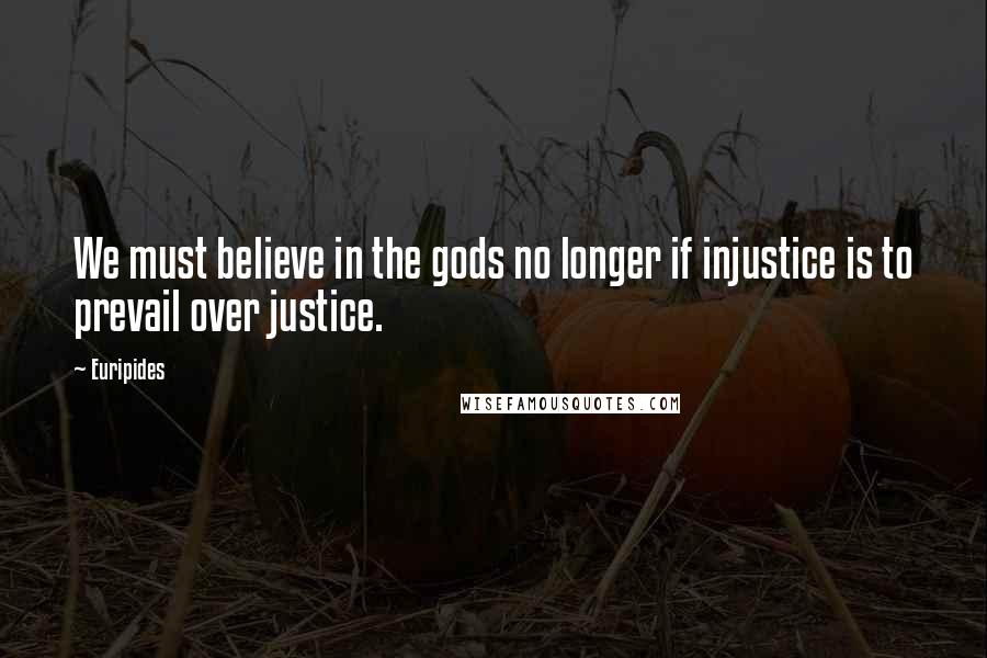 Euripides Quotes: We must believe in the gods no longer if injustice is to prevail over justice.