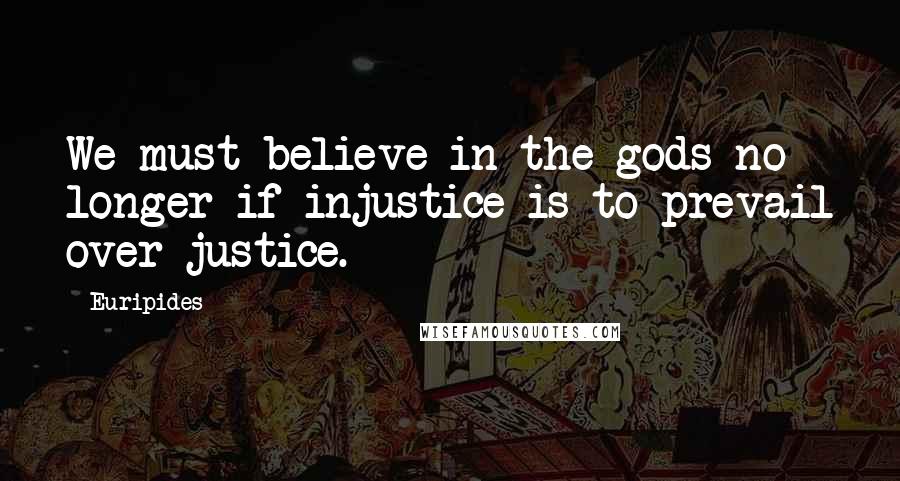 Euripides Quotes: We must believe in the gods no longer if injustice is to prevail over justice.