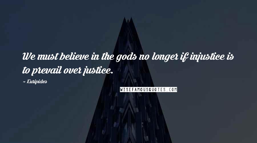Euripides Quotes: We must believe in the gods no longer if injustice is to prevail over justice.