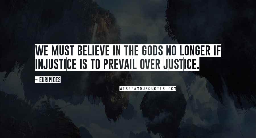 Euripides Quotes: We must believe in the gods no longer if injustice is to prevail over justice.