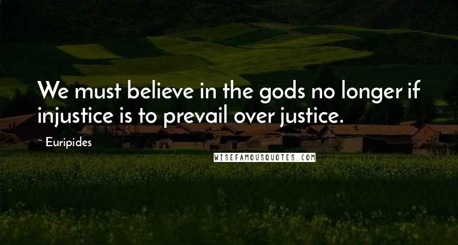 Euripides Quotes: We must believe in the gods no longer if injustice is to prevail over justice.