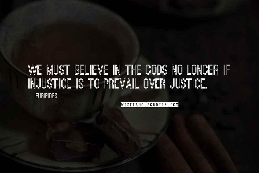 Euripides Quotes: We must believe in the gods no longer if injustice is to prevail over justice.