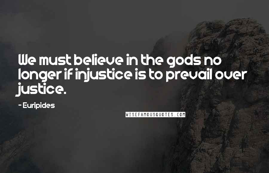Euripides Quotes: We must believe in the gods no longer if injustice is to prevail over justice.